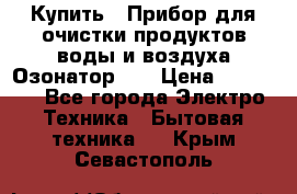 Купить : Прибор для очистки продуктов,воды и воздуха.Озонатор    › Цена ­ 25 500 - Все города Электро-Техника » Бытовая техника   . Крым,Севастополь